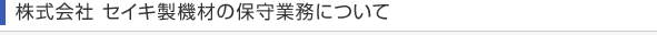 株式会社 セイキ製機材の保守業務について
