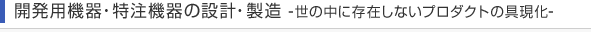 開発用機器・特注機器の設計・製造 -世の中に存在しないプロダクトの具現化-