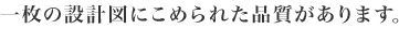 一枚の設計図にこめられた品質があります。