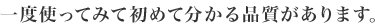 一度使ってみて初めて分かる品質があります。